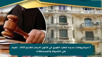 7 سيناريوهات جديدة للطرد الفوري في قانون الإيجار القديم 2025.. تعرف على الشروط والمستحقات